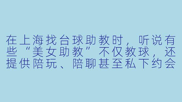 在上海找台球助教时，听说有些“美女助教”不仅教球，还提供陪玩、陪聊甚至私下约会服务，这是真的吗？怎么判断是不是正规的？
