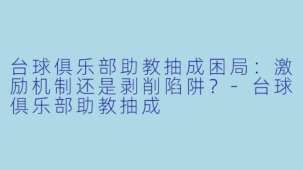 台球俱乐部助教抽成困局:激励机制还是剥削陷阱?-台球俱乐部助教抽成