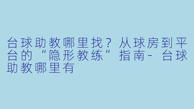台球助教哪里找？从球房到平台的“隐形教练”指南-台球助教哪里有