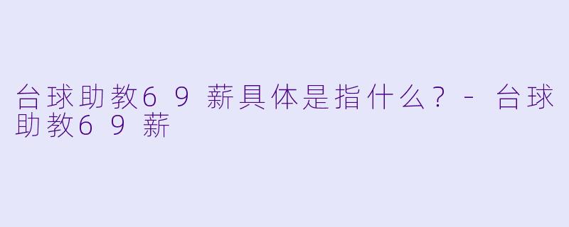 台球助教69薪具体是指什么?-台球助教69薪