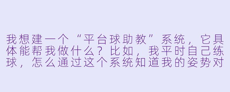 我想建一个“平台球助教”系统,它具体能帮我做什么?比如,我平时自己练球,怎么通过这个系统知道我的姿势对不对、出杆直不直?-建平台球助教