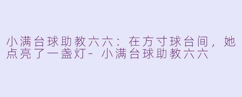 小满台球助教六六：在方寸球台间，她点亮了一盏灯-小满台球助教六六