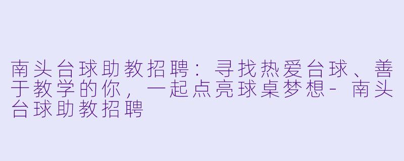 南头台球助教招聘:寻找热爱台球、善于教学的你,一起点亮球桌梦想-南头台球助教招聘