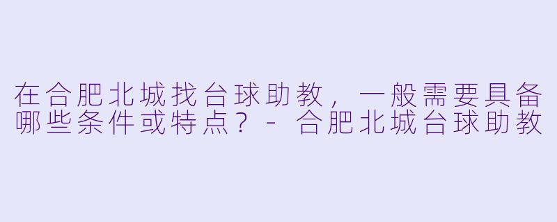 在合肥北城找台球助教，一般需要具备哪些条件或特点？-合肥北城台球助教
