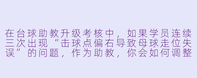 在台球助教升级考核中，如果学员连续三次出现“击球点偏右导致母球走位失误”的问题，作为助教，你会如何调整教学策略来帮助他纠正？请具体说明你的步骤和理由。-台球助教升级考核