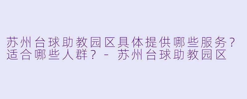 苏州台球助教园区具体提供哪些服务？适合哪些人群？
