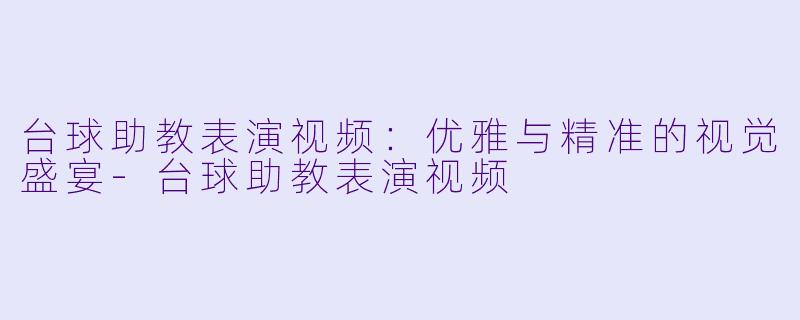 台球助教表演视频:优雅与精准的视觉盛宴-台球助教表演视频