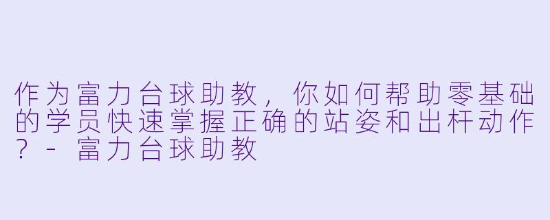 作为富力台球助教，你如何帮助零基础的学员快速掌握正确的站姿和出杆动作？-富力台球助教