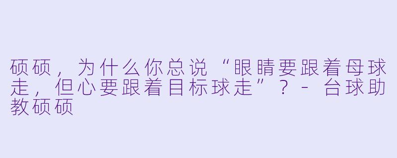 硕硕，为什么你总说“眼睛要跟着母球走，但心要跟着目标球走”？-台球助教硕硕