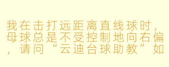 我在击打远距离直线球时，母球总是不受控制地向右偏，请问“云迪台球助教”如何帮我纠正这个动作问题？