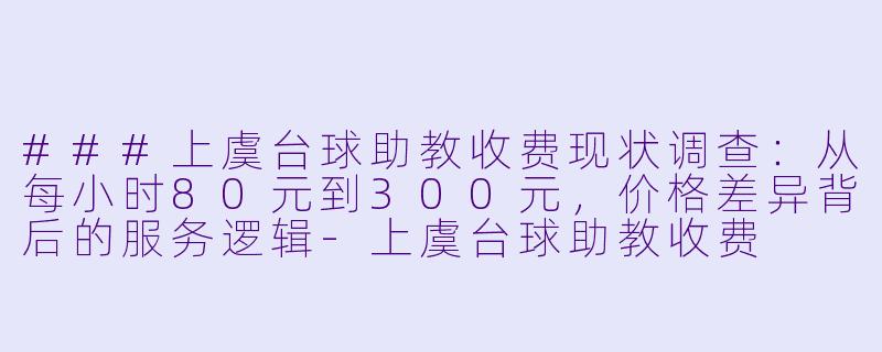 ###上虞台球助教收费现状调查:从每小时80元到300元,价格差异背后的服务逻辑-上虞台球助教收费