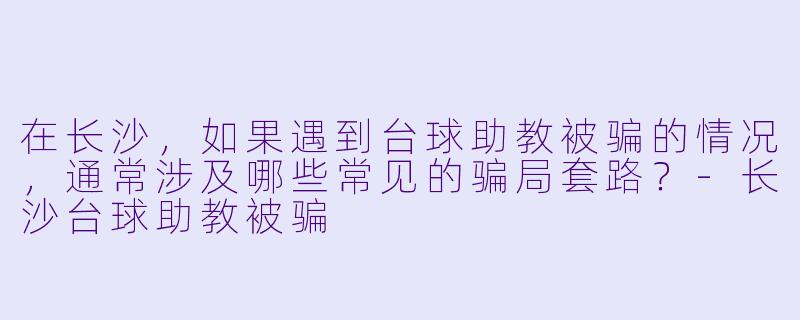在长沙，如果遇到台球助教被骗的情况，通常涉及哪些常见的骗局套路？-长沙台球助教被骗