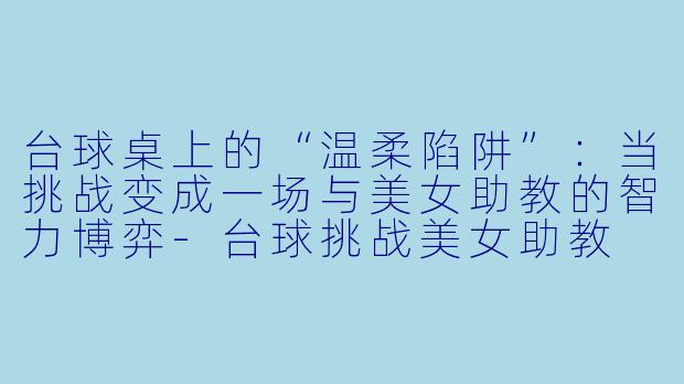 台球桌上的“温柔陷阱”:当挑战变成一场与美女助教的智力博弈-台球挑战美女助教