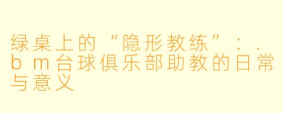 绿桌上的“隐形教练”:.bm台球俱乐部助教的日常与意义