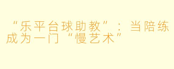 “乐平台球助教”:当陪练成为一门“慢艺术”