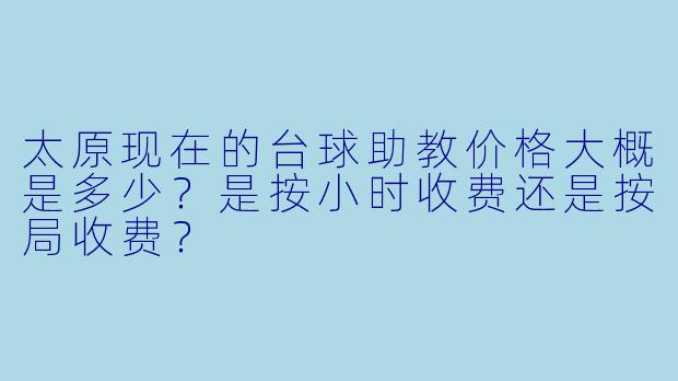 太原现在的台球助教价格大概是多少?是按小时收费还是按局收费?