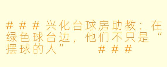 ###兴化台球房助教：在绿色球台边，他们不只是“摆球的人”

###