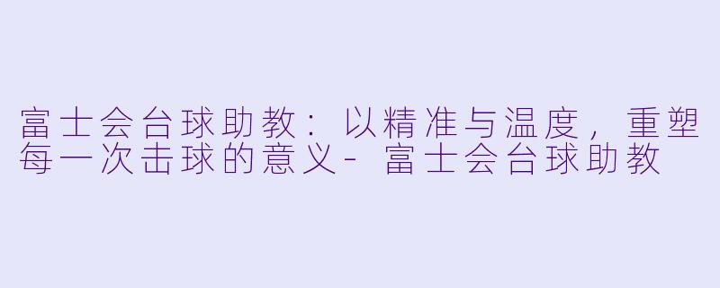 富士会台球助教:以精准与温度,重塑每一次击球的意义-富士会台球助教