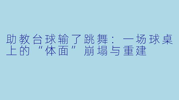 助教台球输了跳舞:一场球桌上的“体面”崩塌与重建