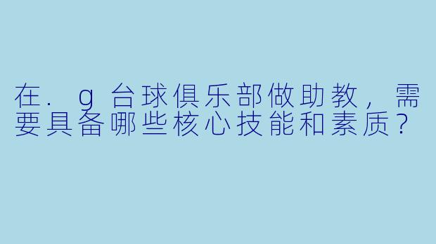 在.g台球俱乐部做助教,需要具备哪些核心技能和素质?