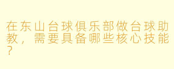 在东山台球俱乐部做台球助教,需要具备哪些核心技能?