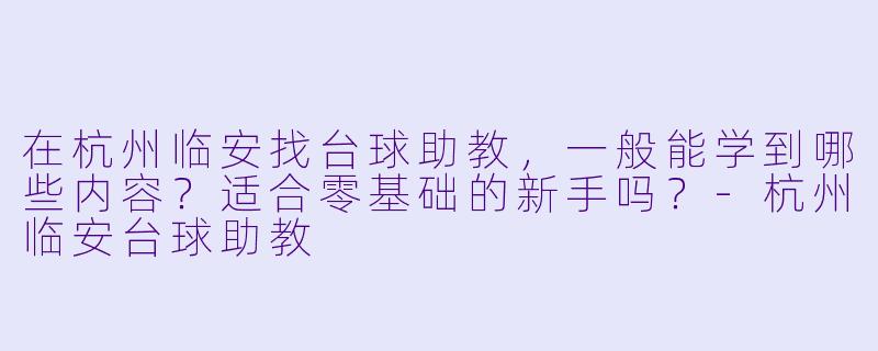 在杭州临安找台球助教,一般能学到哪些内容?适合零基础的新手吗?-杭州临安台球助教