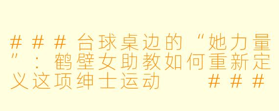 ###台球桌边的“她力量”:鹤壁女助教如何重新定义这项绅士运动
###