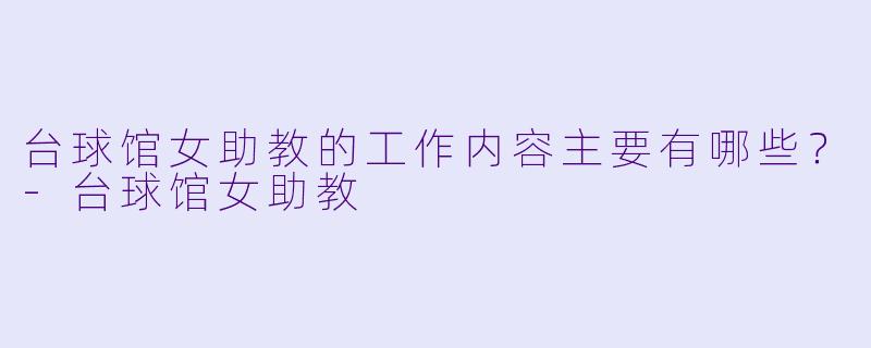 台球馆女助教的工作内容主要有哪些？