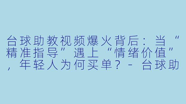 台球助教视频爆火背后:当“精准指导”遇上“情绪价值”,年轻人为何买单?-台球助教热门视频