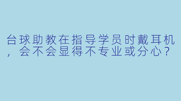 台球助教在指导学员时戴耳机，会不会显得不专业或分心？