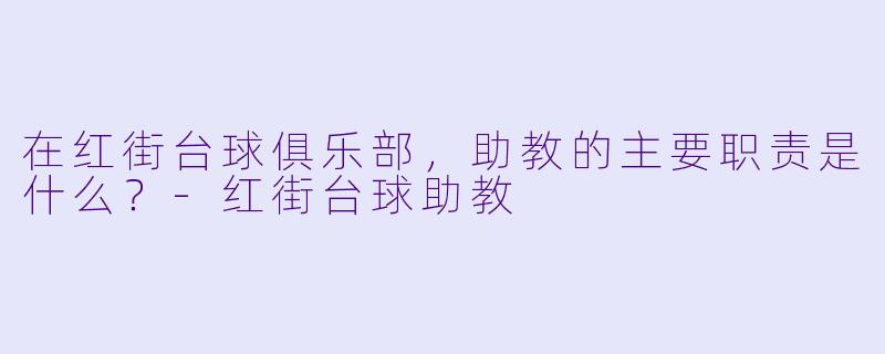 在红街台球俱乐部，助教的主要职责是什么？-红街台球助教