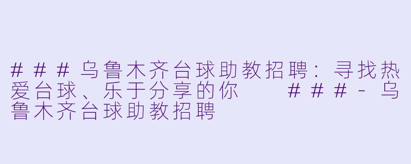 ###乌鲁木齐台球助教招聘:寻找热爱台球、乐于分享的你
###-乌鲁木齐台球助教招聘