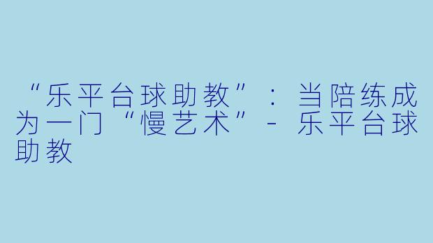 “乐平台球助教”：当陪练成为一门“慢艺术”