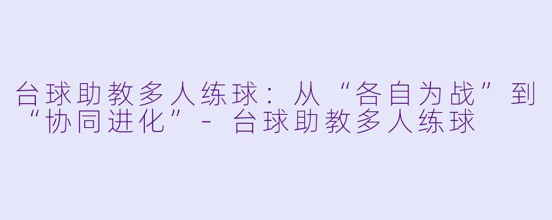 台球助教多人练球:从“各自为战”到“协同进化”-台球助教多人练球