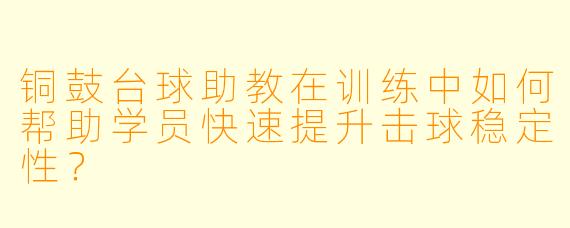 铜鼓台球助教在训练中如何帮助学员快速提升击球稳定性？