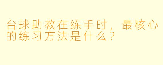 台球助教在练手时，最核心的练习方法是什么？