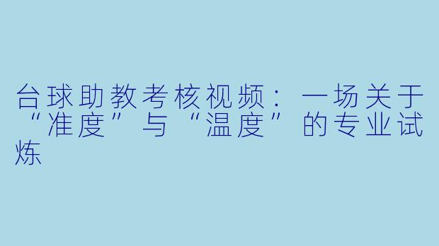 台球助教考核视频:一场关于“准度”与“温度”的专业试炼
