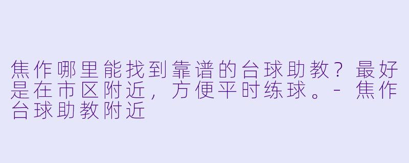 焦作哪里能找到靠谱的台球助教?最好是在市区附近,方便平时练球。-焦作台球助教附近