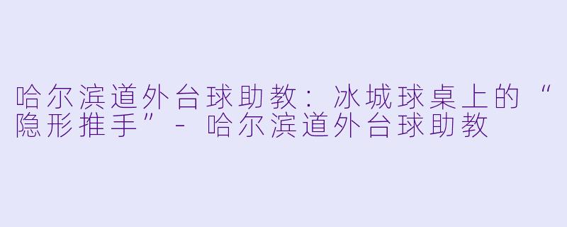 哈尔滨道外台球助教:冰城球桌上的“隐形推手”-哈尔滨道外台球助教