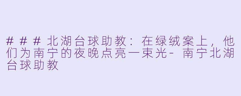 ###北湖台球助教:在绿绒案上,他们为南宁的夜晚点亮一束光-南宁北湖台球助教