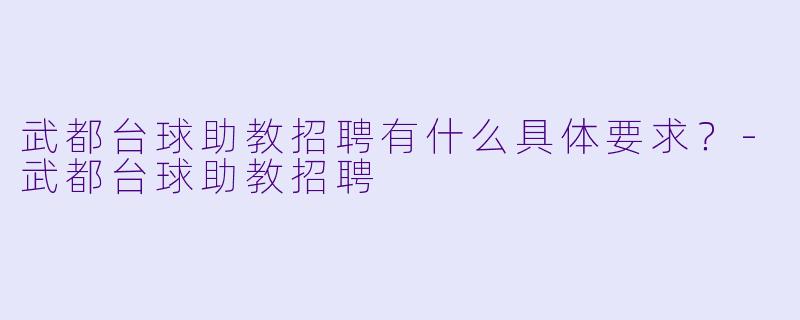 武都台球助教招聘有什么具体要求?-武都台球助教招聘