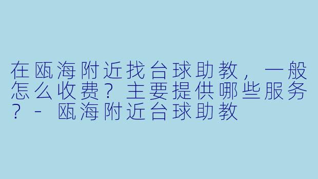 在瓯海附近找台球助教，一般怎么收费？主要提供哪些服务？-瓯海附近台球助教