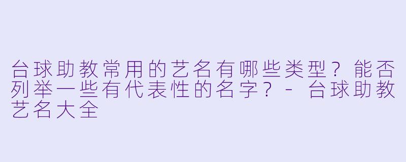 台球助教常用的艺名有哪些类型？能否列举一些有代表性的名字？-台球助教艺名大全