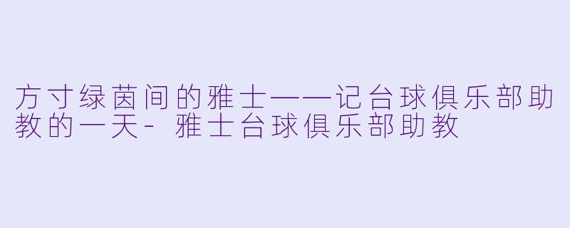 方寸绿茵间的雅士——记台球俱乐部助教的一天-雅士台球俱乐部助教