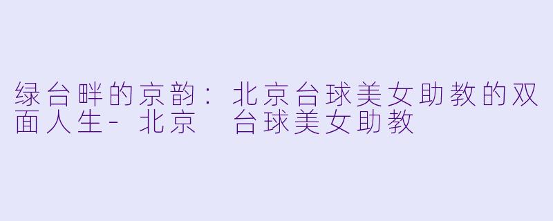 绿台畔的京韵:北京台球美女助教的双面人生-北京 台球美女助教