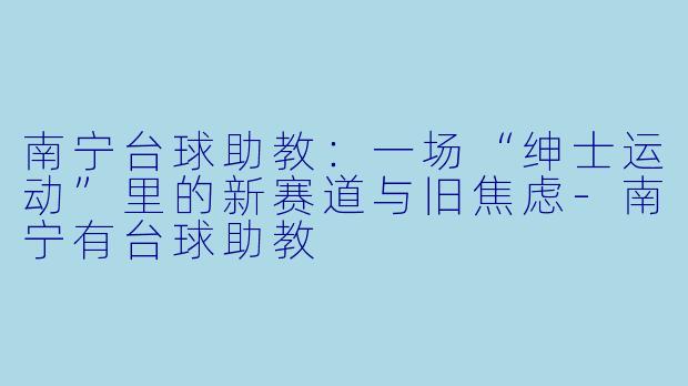 南宁台球助教:一场“绅士运动”里的新赛道与旧焦虑-南宁有台球助教