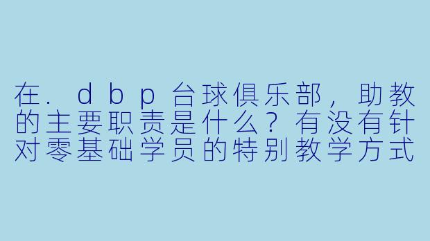 在.dbp台球俱乐部,助教的主要职责是什么?有没有针对零基础学员的特别教学方式?-dbp台球俱乐部助教