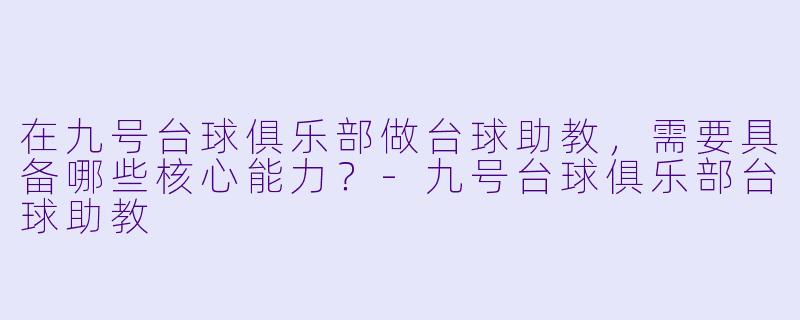 在九号台球俱乐部做台球助教，需要具备哪些核心能力？-九号台球俱乐部台球助教