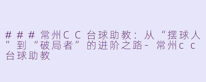 ###常州CC台球助教：从“摆球人”到“破局者”的进阶之路-常州cc台球助教