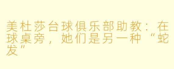 美杜莎台球俱乐部助教:在球桌旁,她们是另一种“蛇发”